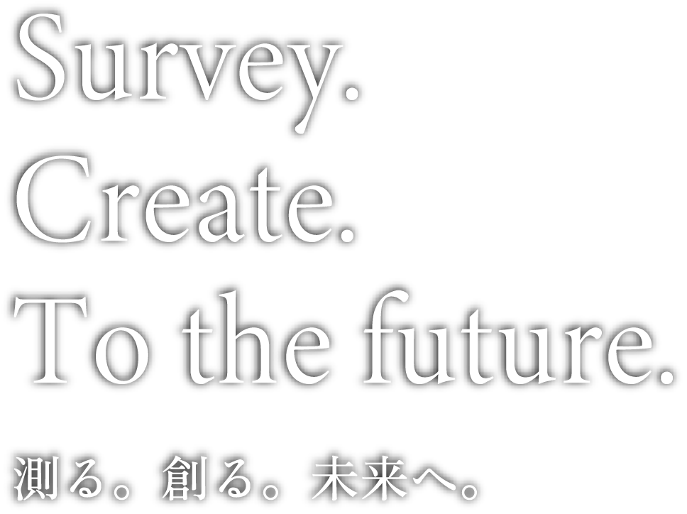 Survey. Create. To the future. 測る。創る。未来へ。